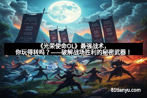 《光荣使命OL》最强战术，你玩得转吗？——破解战场胜利的秘密武器！